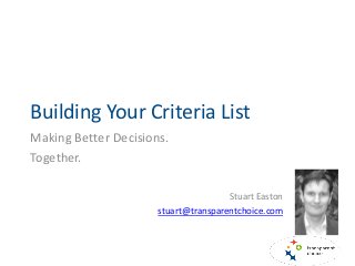 Building Your Criteria List
Making Better Decisions.
Together.
Stuart Easton
stuart@transparentchoice.com
 