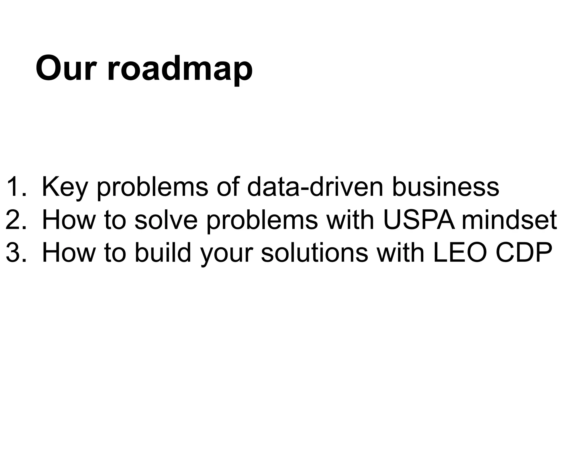 Our roadmap
1. Key problems of data-driven business
2. How to solve problems with USPA mindset
3. How to build your solutions with LEO CDP
 