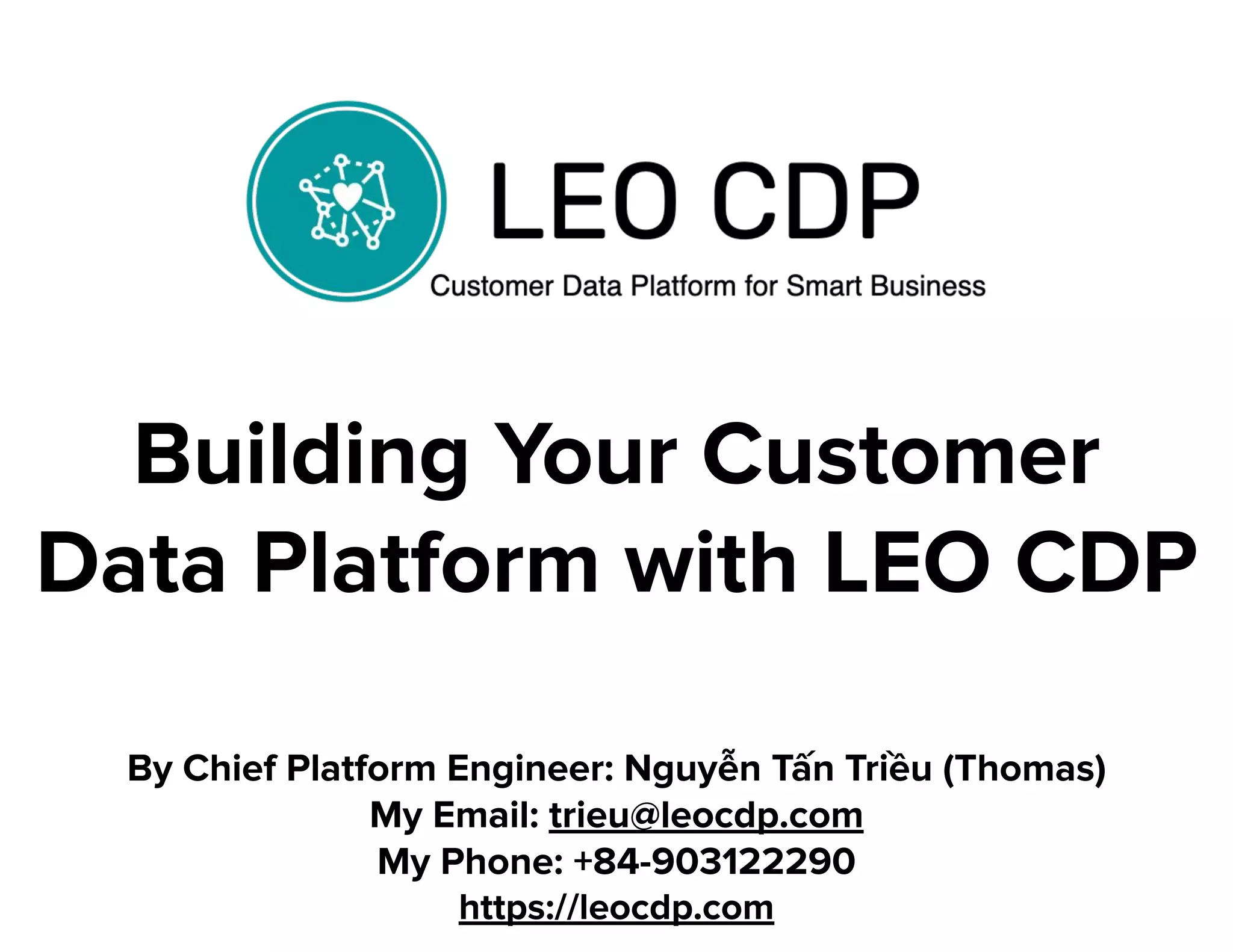 Building Your Customer
Data Platform with LEO CDP
By Chief Platform Engineer: Nguyễn Tấn Triều (Thomas)
My Email: trieu@leocdp.com
My Phone: +84-903122290
https://leocdp.com
 
