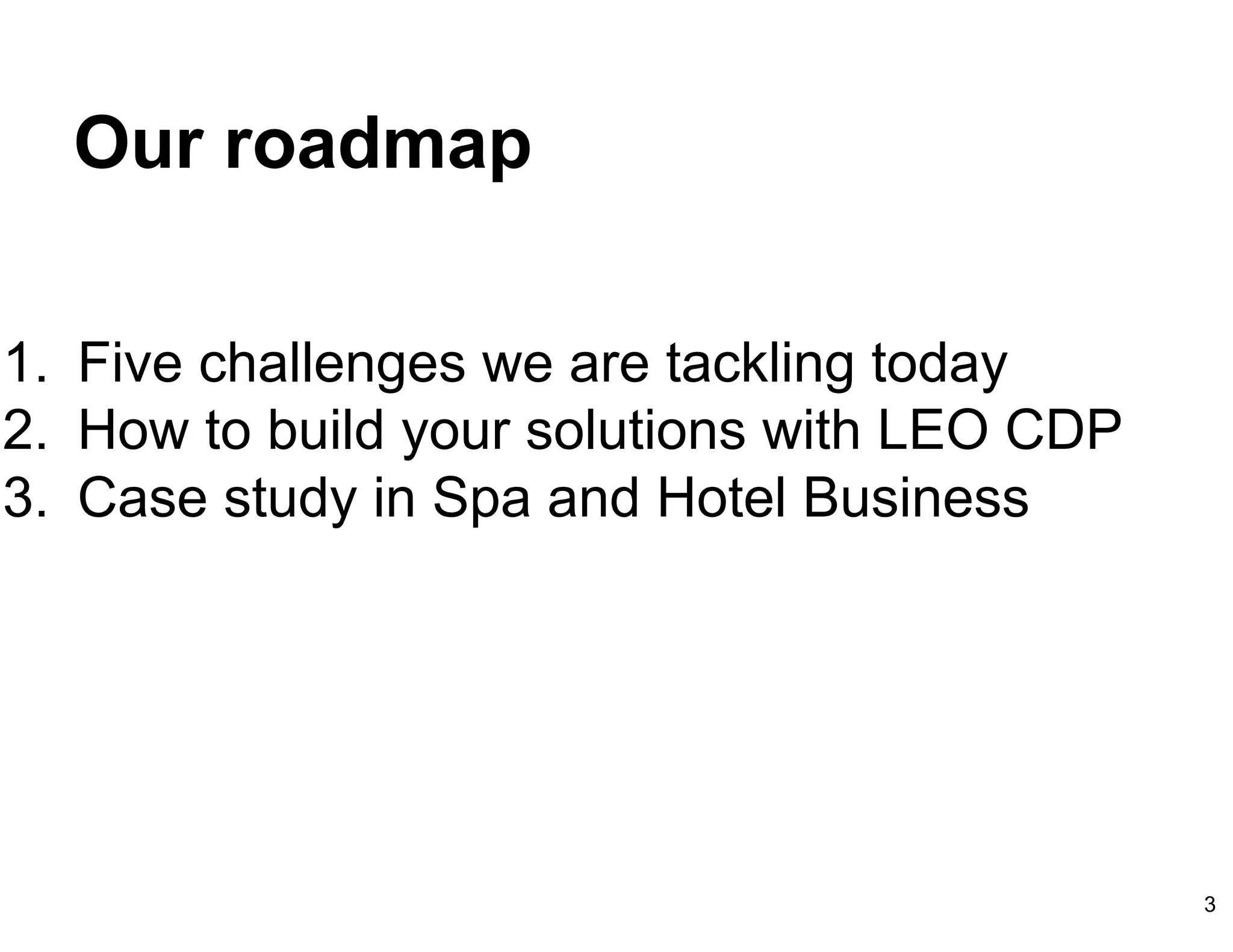 Our roadmap
1. Five challenges we are tackling today
2. How to build your solutions with LEO CDP
3. Case study in Spa and Hotel Business
3
 