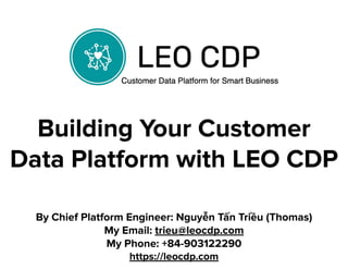 Building Your Customer
Data Platform with LEO CDP
By Chief Platform Engineer: Nguyễn Tấn Triều (Thomas)
My Email: trieu@leocdp.com
My Phone: +84-903122290
https://leocdp.com
 