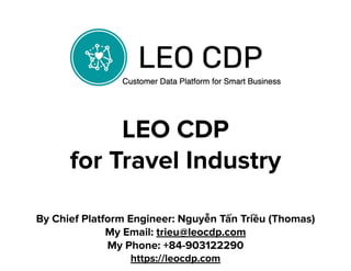 LEO CDP
for Travel Industry
By Chief Platform Engineer: Nguyễn Tấn Triều (Thomas)
My Email: trieu@leocdp.com
My Phone: +84-903122290
https://leocdp.com
 