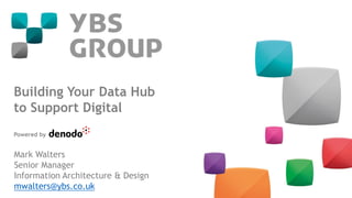 Building Your Data Hub
to Support Digital
Powered by
Mark Walters
Senior Manager
Information Architecture & Design
mwalters@ybs.co.uk
 