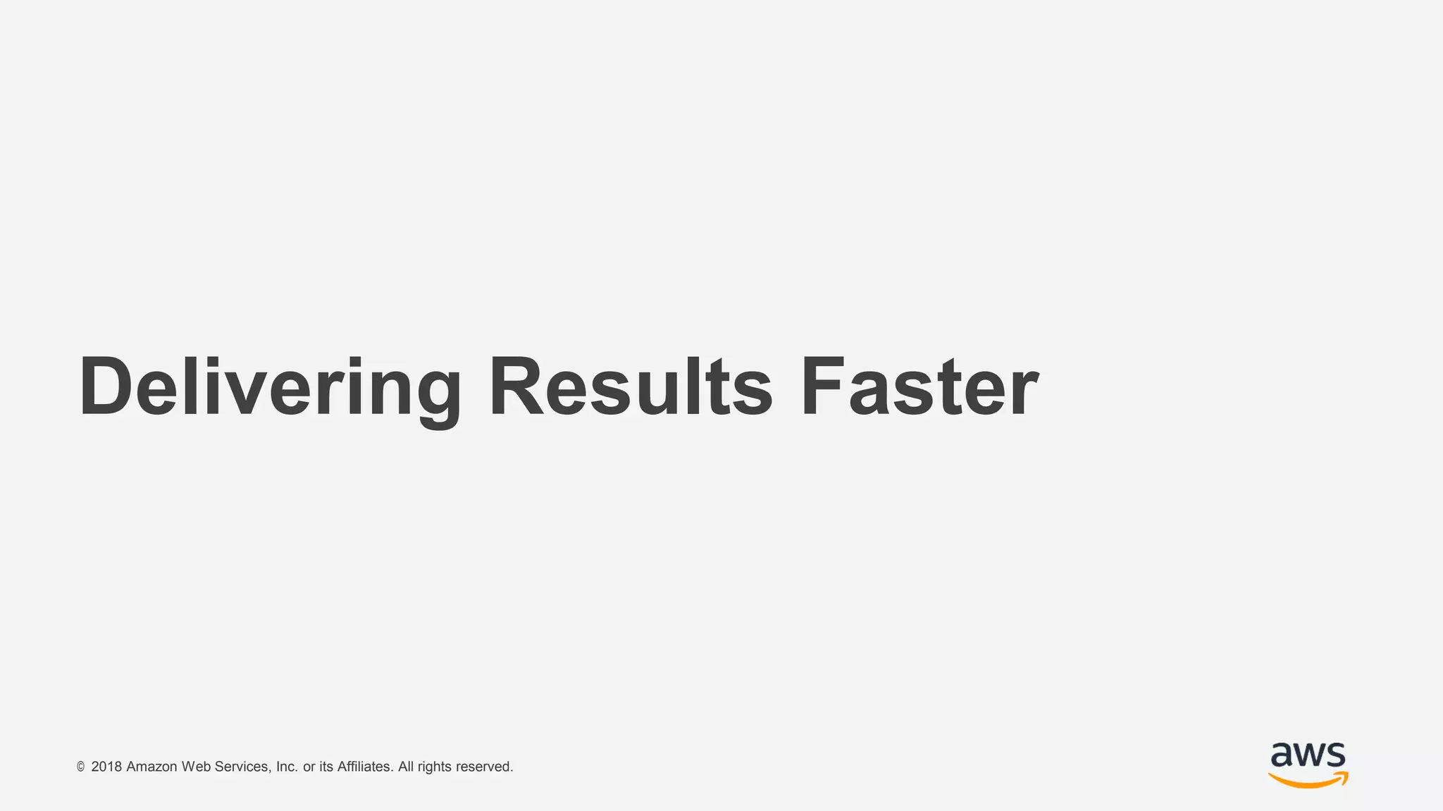 © 2018 Amazon Web Services, Inc. or its Affiliates. All rights reserved.
Delivering Results Faster
 