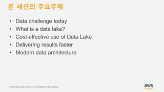 © 2018 Amazon Web Services, Inc. or its Affiliates. All rights reserved.
• Data challenge today
• What is a data lake?
• Cost-effective use of Data Lake
• Delivering results faster
• Modern data architecture
본 세션의 주요주제
 