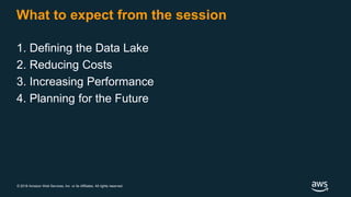 © 2018 Amazon Web Services, Inc. or its Affiliates. All rights reserved.
What to expect from the session
1. Defining the Data Lake
2. Reducing Costs
3. Increasing Performance
4. Planning for the Future
 