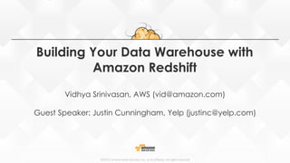 ©2015, Amazon Web Services, Inc. or its affiliates. All rights reserved
Building Your Data Warehouse with
Amazon Redshift
Vidhya Srinivasan, AWS (vid@amazon.com)
Guest Speaker: Justin Cunningham, Yelp (s)
 
