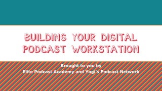 Building Your Digital
Podcast Workstation
Brought to you by
Elite Podcast Academy and Yogi’s Podcast Network
 