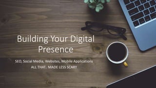 Building Your Digital
Presence
SEO, Social Media, Websites, Mobile Applications
ALL THAT.. MADE LESS SCARY
 