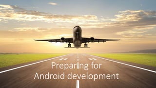 Preparing for
Android development
 