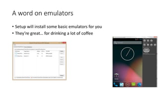 A word on emulators
• Setup will install some basic emulators for you
• They’re great… for drinking a lot of coffee
 