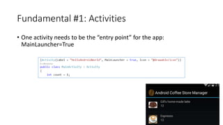 Fundamental #1: Activities
• One activity needs to be the “entry point” for the app:
MainLauncher=True
 