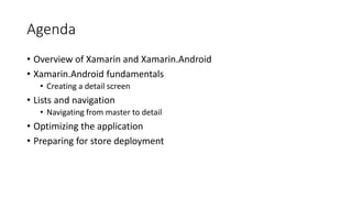 Agenda
• Overview of Xamarin and Xamarin.Android
• Xamarin.Android fundamentals
• Creating a detail screen
• Lists and navigation
• Navigating from master to detail
• Optimizing the application
• Preparing for store deployment
 