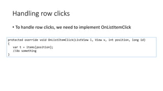 Handling row clicks
• To handle row clicks, we need to implement OnListItemClick
protected override void OnListItemClick(ListView l, View v, int position, long id)
{
var t = items[position];
//do something
}
 