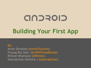 Building Your First App

By:-
Anish Shrestha (@anixification)
Prayag Raj Upd. (@JVMThreadDump)
Rittesh Bhattarai (@Ritties)
Samrakchan Ghimire ( @samrakchan)
 