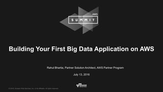 © 2016, Amazon Web Services, Inc. or its Affiliates. All rights reserved.
Rahul Bhartia, Partner Solution Architect, AWS Partner Program
July 13, 2016
Building Your First Big Data Application on AWS
 