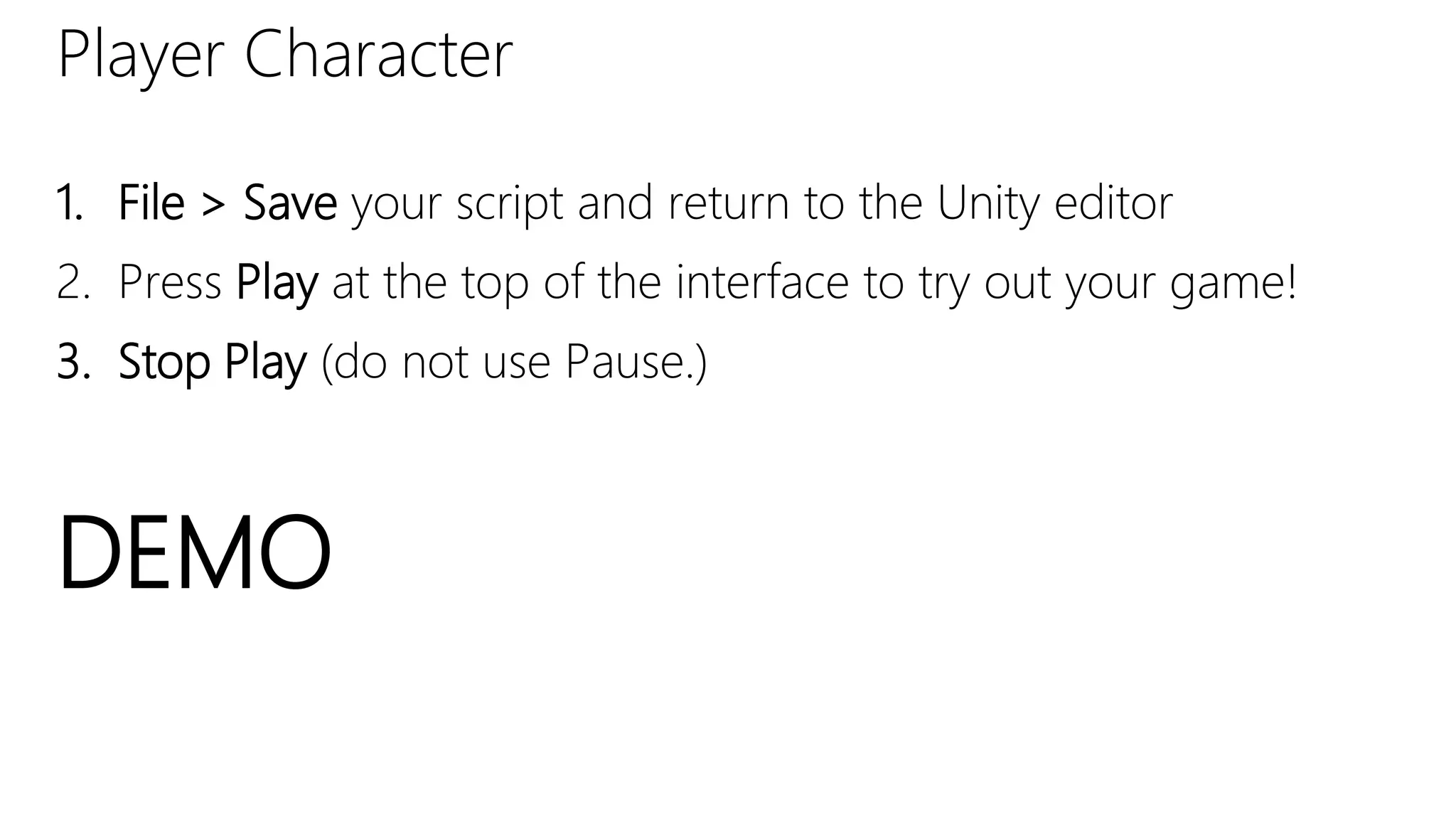Player Character
1. File > Save your script and return to the Unity editor
2. Press Play at the top of the interface to try out your game!
3. Stop Play (do not use Pause.)
DEMO
 