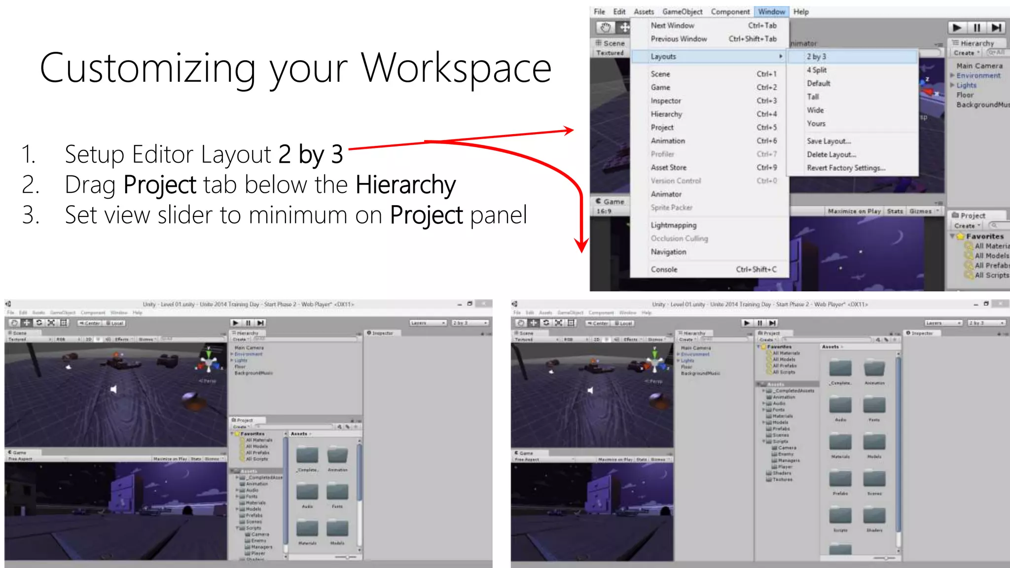 Customizing your Workspace
1. Setup Editor Layout 2 by 3
2. Drag Project tab below the Hierarchy
3. Set view slider to minimum on Project panel
 