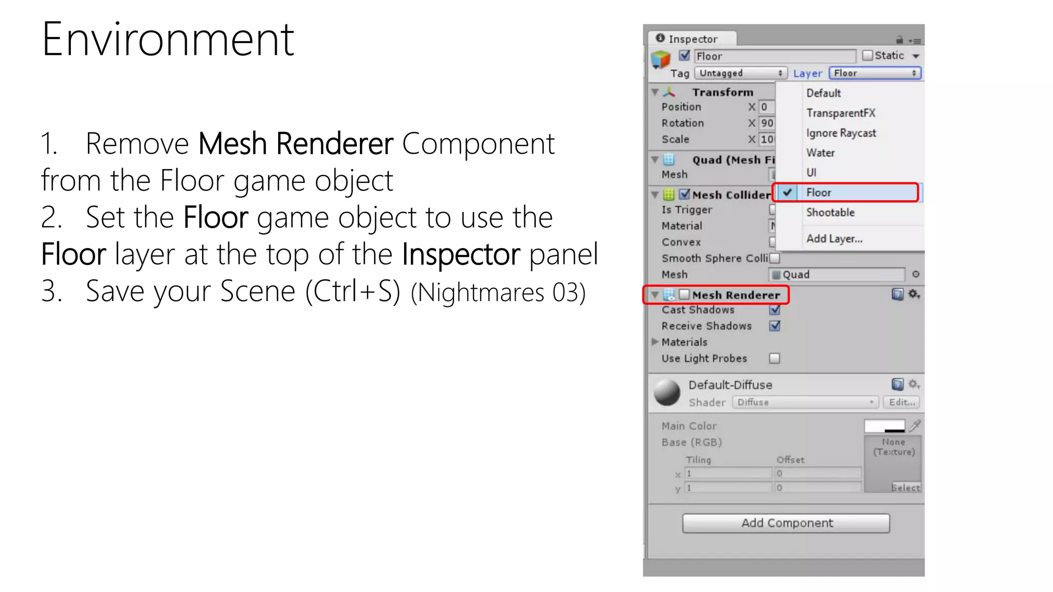 Environment
1. Remove Mesh Renderer Component
from the Floor game object
2. Set the Floor game object to use the
Floor layer at the top of the Inspector panel
3. Save your Scene (Ctrl+S) (Nightmares 03)
 