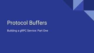 Protocol Buffers
Building a gRPC Service: Part One
 