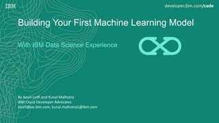 Building Your First Machine Learning Model
With IBM Data Science Experience
By Aoun Lutfi and Kunal Malhotra
IBM Cloud Developer Advocates
alutfi@ae.ibm.com, kunal.malhotra1@ibm.com
 