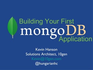 Building Your First

                      Application
        Kevin Hanson
  Solutions Architect, 10gen
      Kevin@10gen.com
        @hungarianhc
 