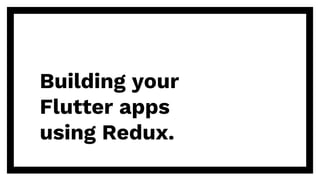 Building your
Flutter apps
using Redux.
 