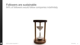 #STAFFING©2013 LinkedIn Corporation. All Rights Reserved. 10
Followers are sustainable
64% of followers would follow companies indefinitely
 