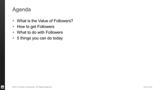 #STAFFING©2013 LinkedIn Corporation. All Rights Reserved.
Agenda
 What is the Value of Followers?
 How to get Followers
 What to do with Followers
 5 things you can do today
 