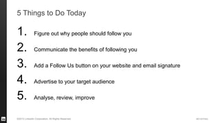 #STAFFING©2013 LinkedIn Corporation. All Rights Reserved.
5 Things to Do Today
1. Figure out why people should follow you
2. Communicate the benefits of following you
3. Add a Follow Us button on your website and email signature
4. Advertise to your target audience
5. Analyse, review, improve
 