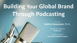 Building Your Global Brand
Through Podcasting
presented by
Kathrin Bussmann, Ph.D.
Founder & Principal at
Verbaccino
Creator & Host of
The Worldly Marketer Podcast
 