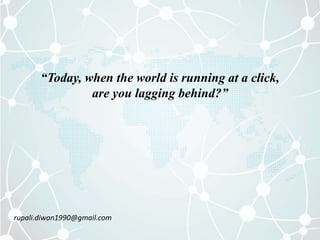 “Today, when the world is running at a click,
                are you lagging behind?”




rupali.diwan1990@gmail.com
 