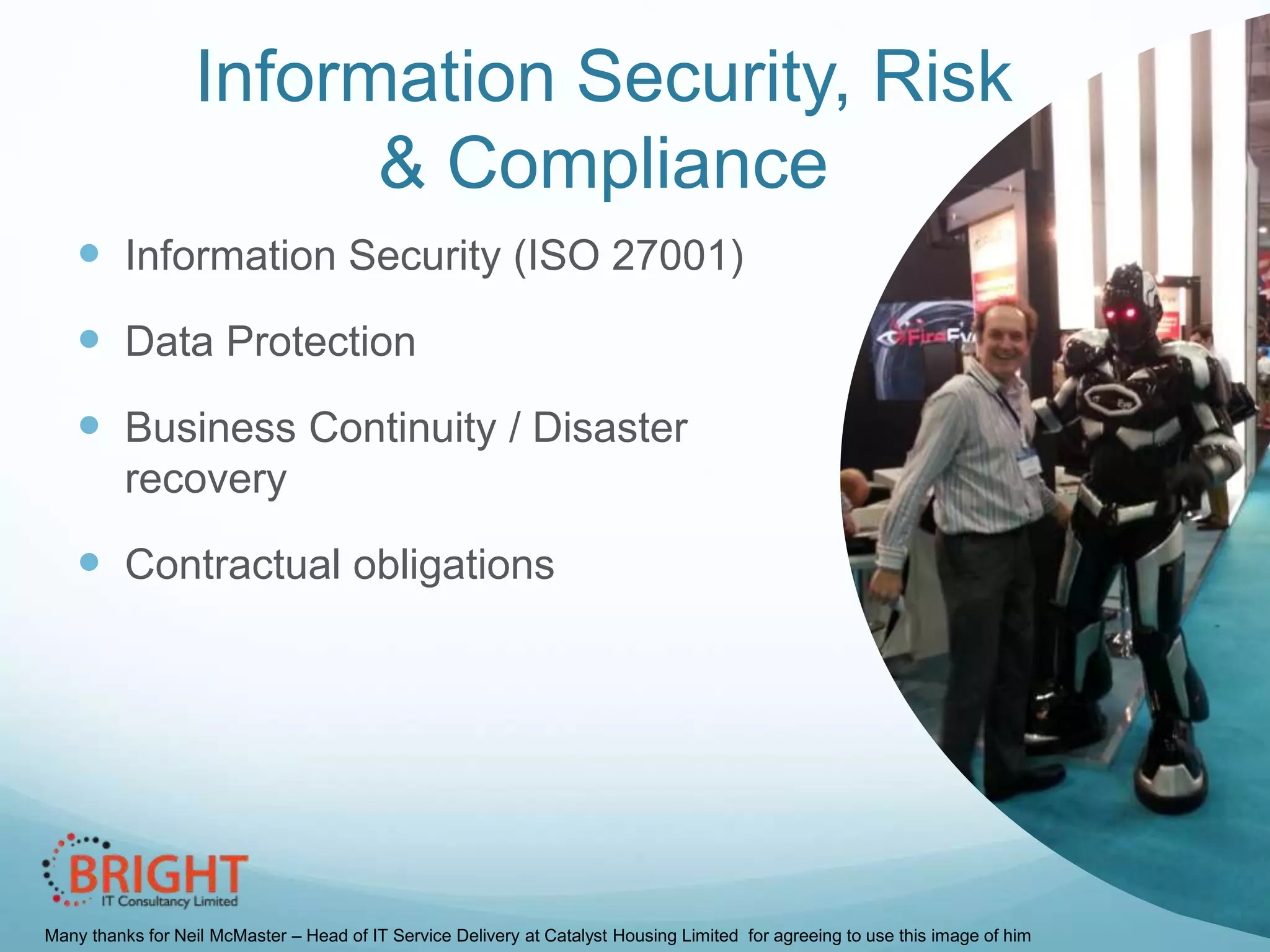 Information Security, Risk
& Compliance
 Information Security (ISO 27001)

 Data Protection
 Business Continuity / Disaster
recovery

 Contractual obligations

Many thanks for Neil McMaster – Head of IT Service Delivery at Catalyst Housing Limited for agreeing to use this image of him

 