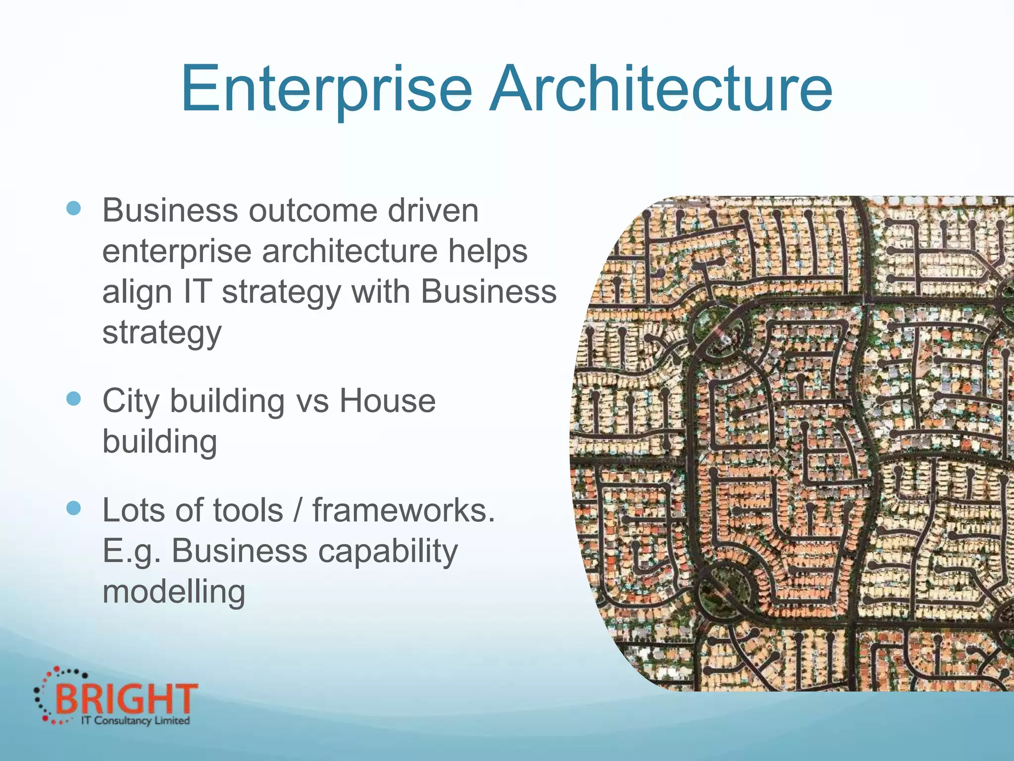 Enterprise Architecture
 Business outcome driven
enterprise architecture helps
align IT strategy with Business
strategy

 City building vs House
building

 Lots of tools / frameworks.
E.g. Business capability
modelling

 