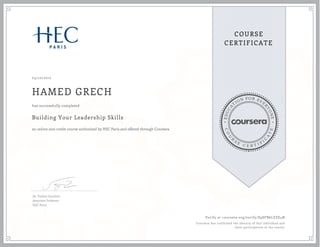 EDUCA
T
ION FOR EVE
R
YONE
CO
U
R
S
E
C E R T I F
I
C
A
TE
COURSE
CERTIFICATE
03/10/2017
HAMED GRECH
Building Your Leadership Skills
an online non-credit course authorized by HEC Paris and offered through Coursera
has successfully completed
Dr. Valérie Gauthier
Associate Professor
HEC Paris
Verify at coursera.org/verify/S9SFB6LZZE4N
Coursera has confirmed the identity of this individual and
their participation in the course.
 