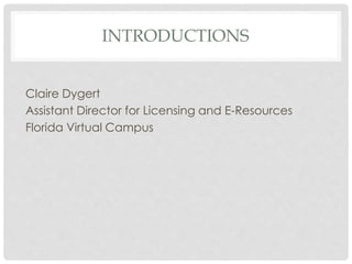 INTRODUCTIONS
Claire Dygert
Assistant Director for Licensing and E-Resources
Florida Virtual Campus
 