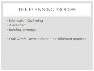 THE PLANNING PROCESS
• Information Gathering
• Assessment
• Building Leverage
• OUTCOME: Development of an informed proposal
 