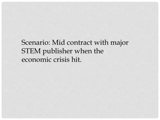 Scenario: Mid contract with major
STEM publisher when the
economic crisis hit.
 