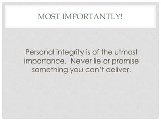 MOST IMPORTANTLY!
Personal integrity is of the utmost
importance. Never lie or promise
something you can’t deliver.
 