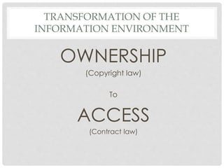 TRANSFORMATION OF THE
INFORMATION ENVIRONMENT
OWNERSHIP
(Copyright law)
To
ACCESS
(Contract law)
 