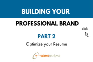Optimize your Resume
PART 2
BUILDING YOUR
PROFESSIONAL BRAND
click!
 