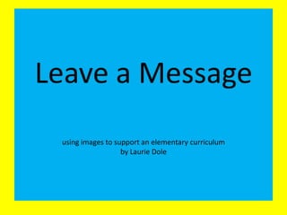 Leave a Message
using images to support an elementary curriculum
by Laurie Dole
 