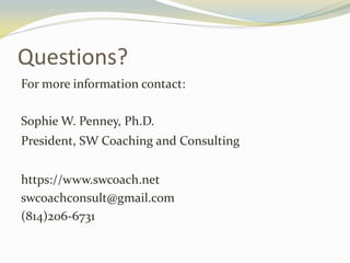 Questions?
For more information contact:
Sophie W. Penney, Ph.D.
President, SW Coaching and Consulting
https://www.swcoach.net
swcoachconsult@gmail.com
(814)206-6731
 