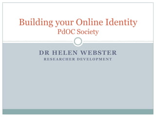 Building your Online Identity
          PdOC Society

    DR HELEN WEBSTER
      RESEARCHER DEVELOPMENT
 