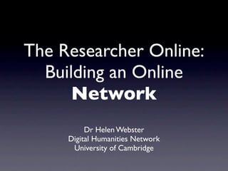 The Researcher Online:
  Building an Online
      Network
          Dr Helen Webster
     Digital Humanities Network
      University of Cambridge
 