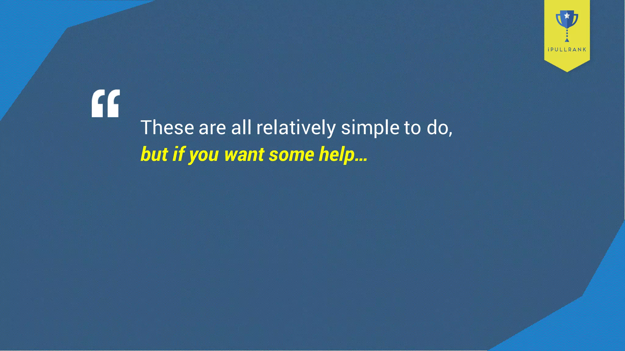 These are all relatively simple to do,
but if you want some help…
 