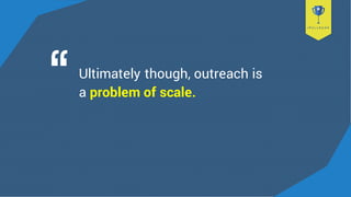 Ultimately though, outreach is
a problem of scale.
 