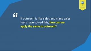 If outreach is like sales and many sales
tools have solved this, how can we
apply the same to outreach?
 