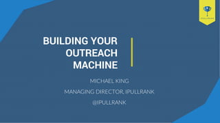 BUILDING YOUR
OUTREACH
MACHINE
MICHAEL KING
MANAGING DIRECTOR, IPULLRANK
@IPULLRANK
 