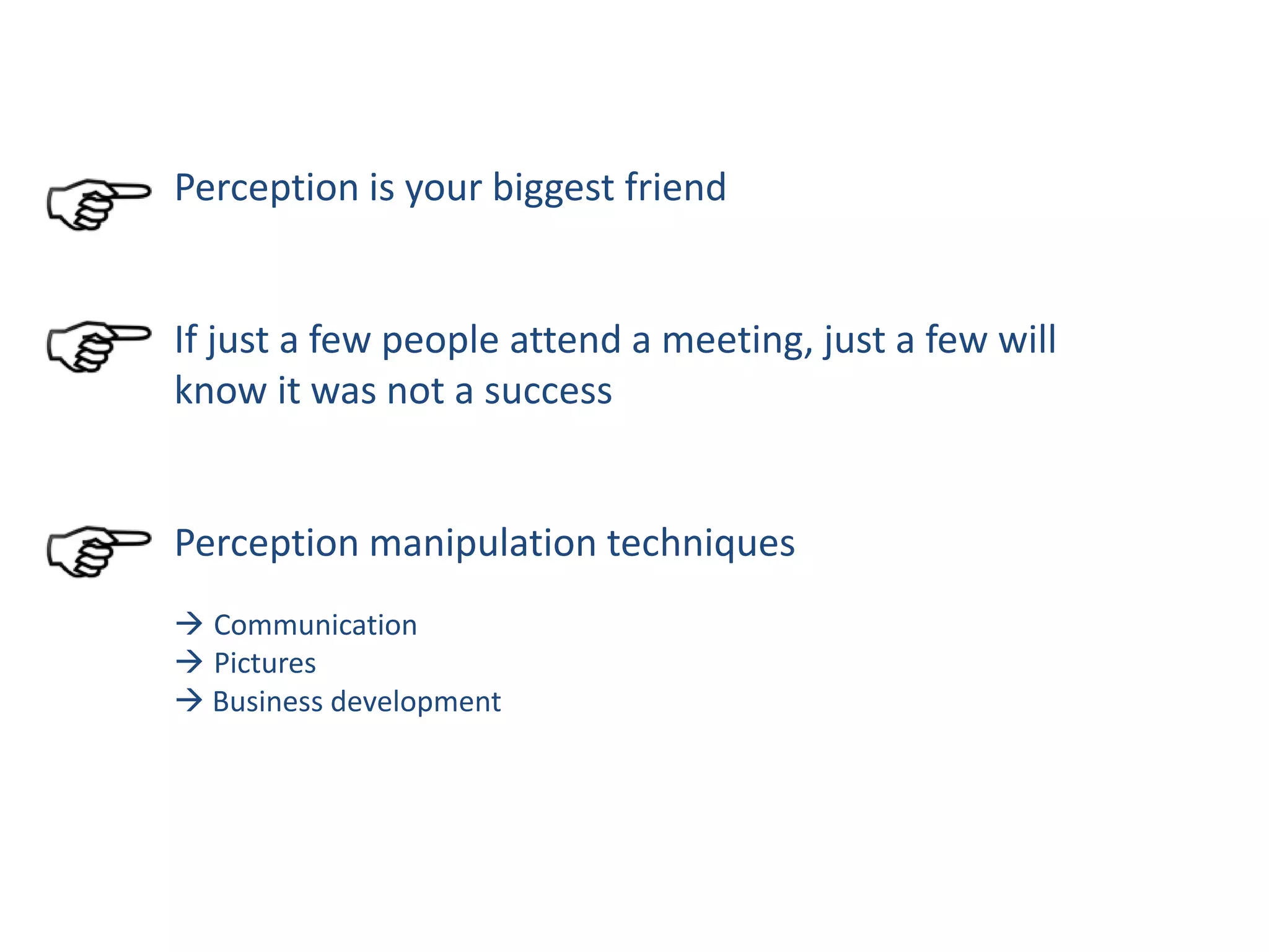 Perception is your biggest friend
If just a few people attend a meeting, just a few will
know it was not a success
Perception manipulation techniques
 Communication
 Pictures
 Business development
 